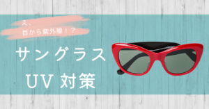 え、目から紫外線！？サングラスUV対策