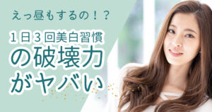 えっ昼もするの！？1日3回美白習慣の破壊力がヤバい