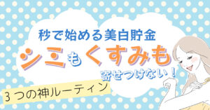 【秒で始める美白貯金】シミもくすみも寄せつけない！3つの神ルーティン