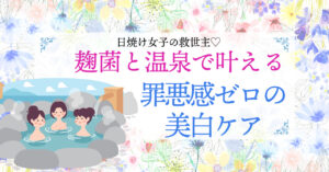 日焼け女子の救世主♡麹菌と温泉で叶える罪悪感ゼロの美白ケア