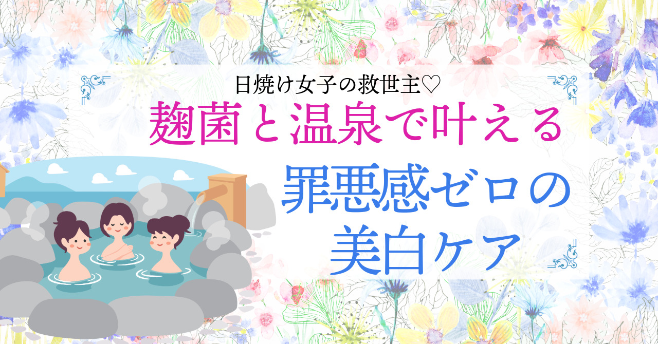 日焼け女子の救世主♡麹菌と温泉で叶える罪悪感ゼロの美白ケア
